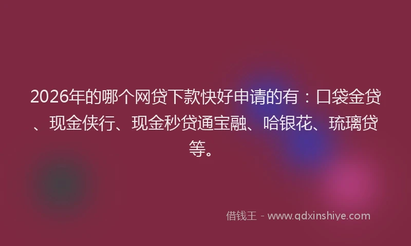 2026年的哪个网贷下款快好申请的有：口袋金贷、现金侠行、现金秒贷通宝融、哈银花、琉璃贷等。