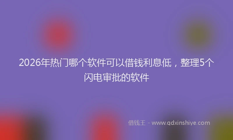 2026年热门哪个软件可以借钱利息低，整理5个闪电审批的软件