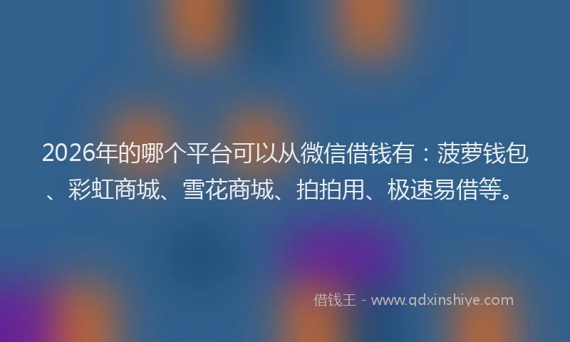 2026年的哪个平台可以从微信借钱有：菠萝钱包、彩虹商城、雪花商城、拍拍用、极速易借等。