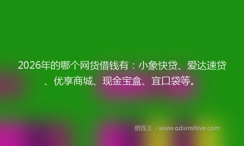 2026年的哪个网货借钱有：小象快贷、爱达速贷、优享商城、现金宝盒、宜口袋等。