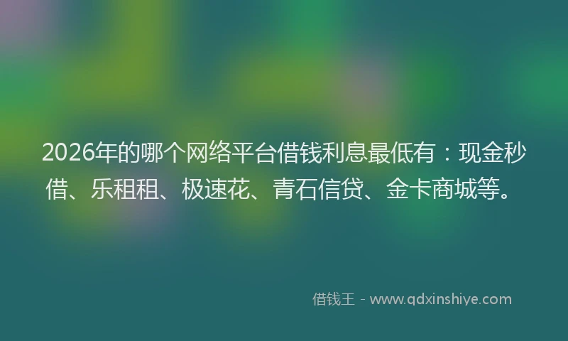 2026年的哪个网络平台借钱利息最低有：现金秒借、乐租租、极速花、青石信贷、金卡商城等。