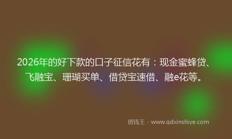 2026年的好下款的口子征信花有：现金蜜蜂贷、飞融宝、珊瑚买单、借贷宝速借、融e花等。