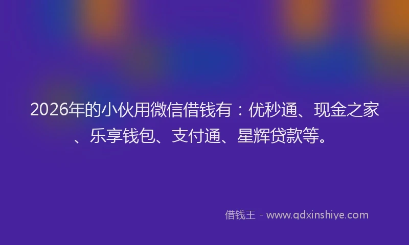 2026年的小伙用微信借钱有：优秒通、现金之家、乐享钱包、支付通、星辉贷款等。