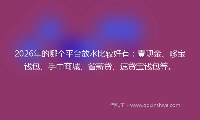 2026年的哪个平台放水比较好有：壹现金、哆宝钱包、手中商城、省薪贷、速贷宝钱包等。