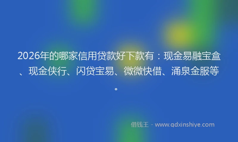 2026年的哪家信用贷款好下款有：现金易融宝盒、现金侠行、闪贷宝易、微微快借、涌泉金服等。