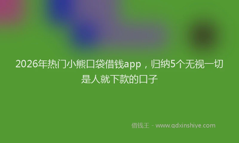 2026年热门小熊口袋借钱app，归纳5个无视一切是人就下款的口子