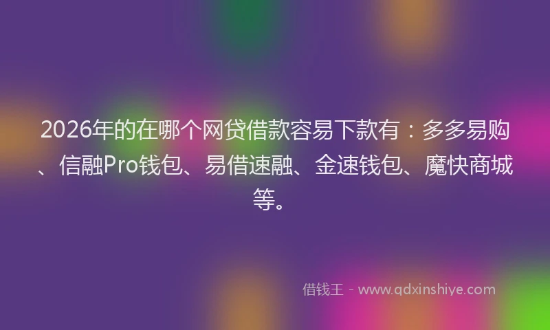 2026年的在哪个网贷借款容易下款有：多多易购、信融Pro钱包、易借速融、金速钱包、魔快商城等。