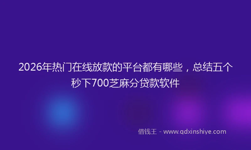 2026年热门在线放款的平台都有哪些，总结五个秒下700芝麻分贷款软件