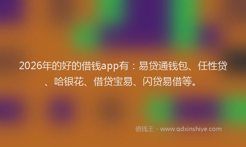 2026年的好的借钱app有:易贷通钱包、任性贷、哈银花、借贷宝易、闪贷易借等。