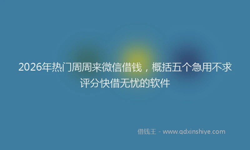 2026年热门周周来微信借钱，概括五个急用不求评分快借无忧的软件