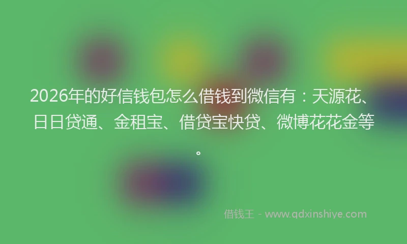 2026年的好信钱包怎么借钱到微信有：天源花、日日贷通、金租宝、借贷宝快贷、微博花花金等。