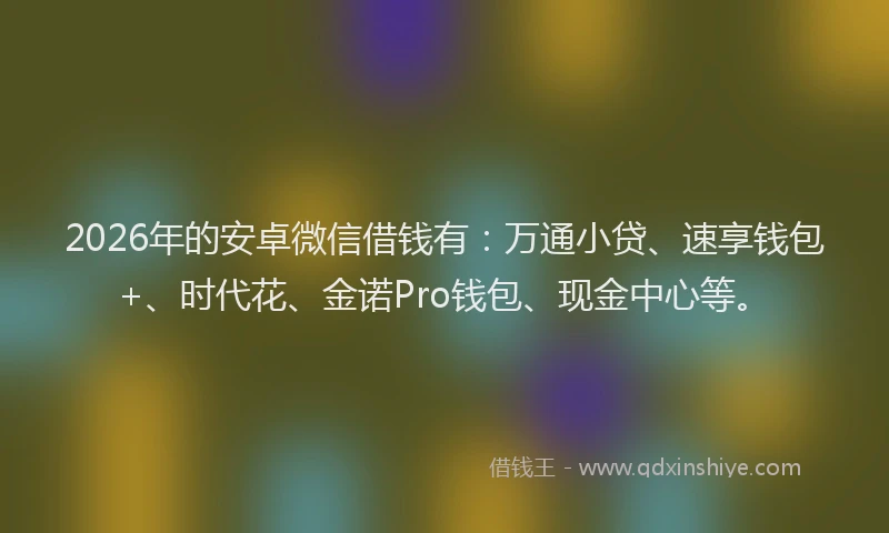 2026年的安卓微信借钱有:万通小贷、速享钱包+、时代花、金诺Pro钱包、现金中心等。