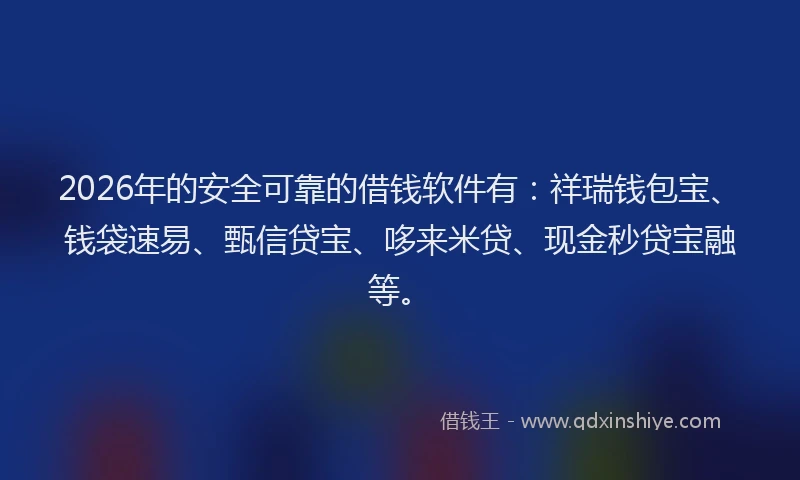 2026年的安全可靠的借钱软件有：祥瑞钱包宝、钱袋速易、甄信贷宝、哆来米贷、现金秒贷宝融等。
