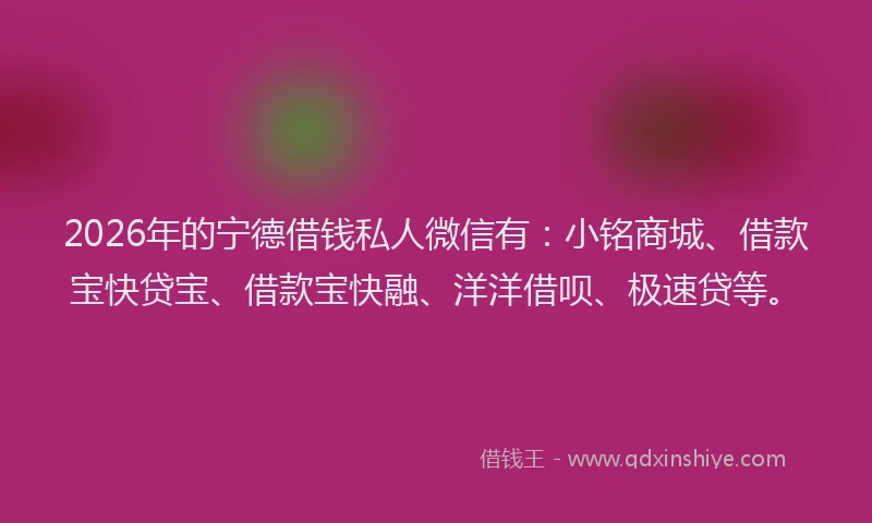 2026年的宁德借钱私人微信有:小铭商城、借款宝快贷宝、借款宝快融、洋洋借呗、极速贷等。