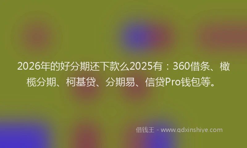 2026年的好分期还下款么2025有：360借条、橄榄分期、柯基贷、分期易、信贷Pro钱包等。