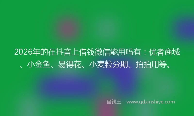 2026年的在抖音上借钱微信能用吗有：优者商城、小金鱼、易得花、小麦粒分期、拍拍用等。