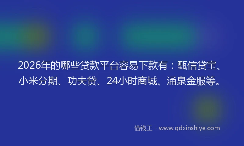2026年的哪些贷款平台容易下款有：甄信贷宝、小米分期、功夫贷、24小时商城、涌泉金服等。