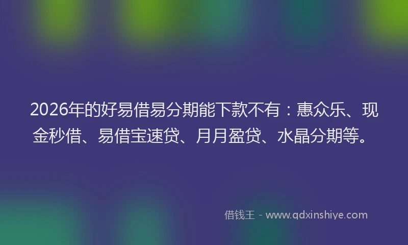 2026年的好易借易分期能下款不有：惠众乐、现金秒借、易借宝速贷、月月盈贷、水晶分期等。