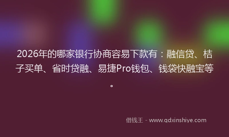 2026年的哪家银行协商容易下款有：融信贷、桔子买单、省时贷融、易捷Pro钱包、钱袋快融宝等。