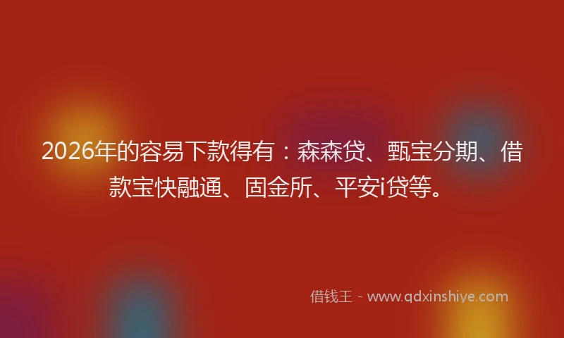2026年的容易下款得有：森森贷、甄宝分期、借款宝快融通、固金所、平安i贷等。