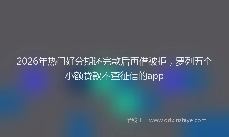 2026年热门好分期还完款后再借被拒，罗列五个小额贷款不查征信的app