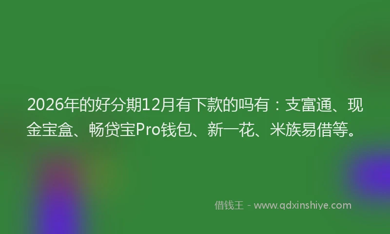 2026年的好分期12月有下款的吗有：支富通、现金宝盒、畅贷宝Pro钱包、新一花、米族易借等。