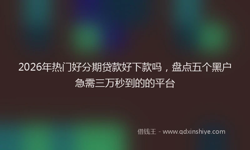 2026年热门好分期贷款好下款吗，盘点五个黑户急需三万秒到的的平台