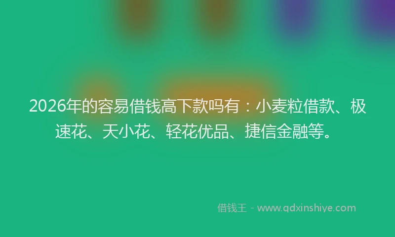 2026年的容易借钱高下款吗有：小麦粒借款、极速花、天小花、轻花优品、捷信金融等。
