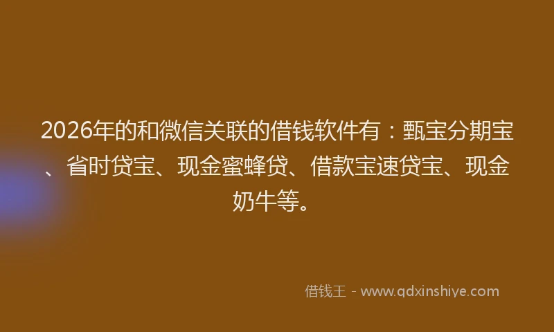 2026年的和微信关联的借钱软件有：甄宝分期宝、省时贷宝、现金蜜蜂贷、借款宝速贷宝、现金奶牛等。