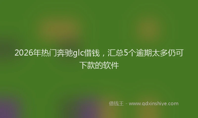 2026年热门奔驰glc借钱，汇总5个逾期太多仍可下款的软件