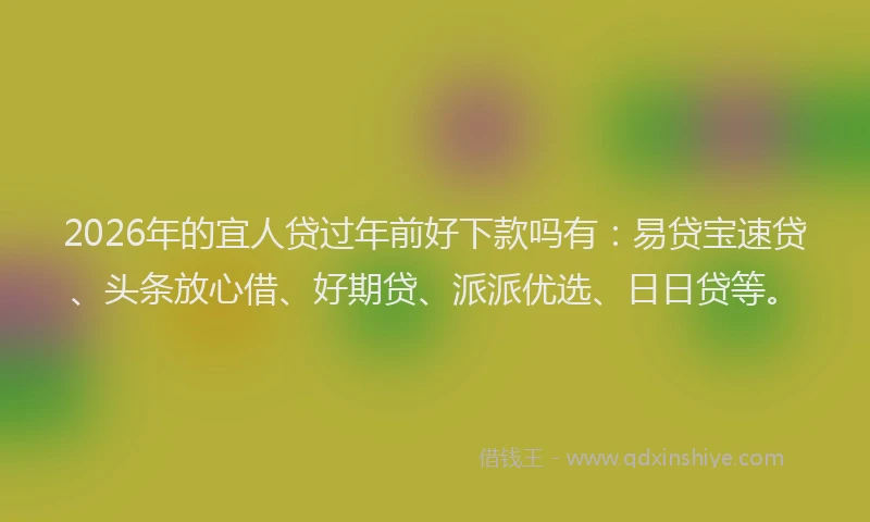 2026年的宜人贷过年前好下款吗有：易贷宝速贷、头条放心借、好期贷、派派优选、日日贷等。