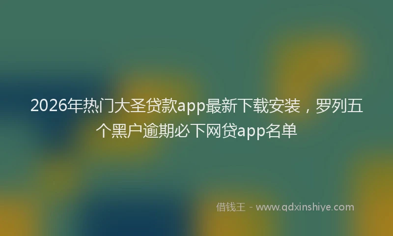 2026年热门大圣贷款app最新下载安装，罗列五个黑户逾期必下网贷app名单