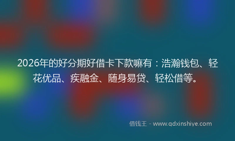 2026年的好分期好借卡下款嘛有：浩瀚钱包、轻花优品、疾融金、随身易贷、轻松借等。