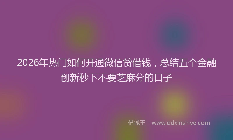 2026年热门如何开通微信贷借钱，总结五个金融创新秒下不要芝麻分的口子