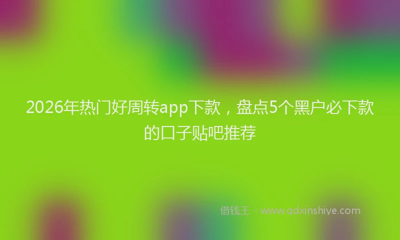 2026年热门好周转app下款，盘点5个黑户必下款的口子贴吧推荐