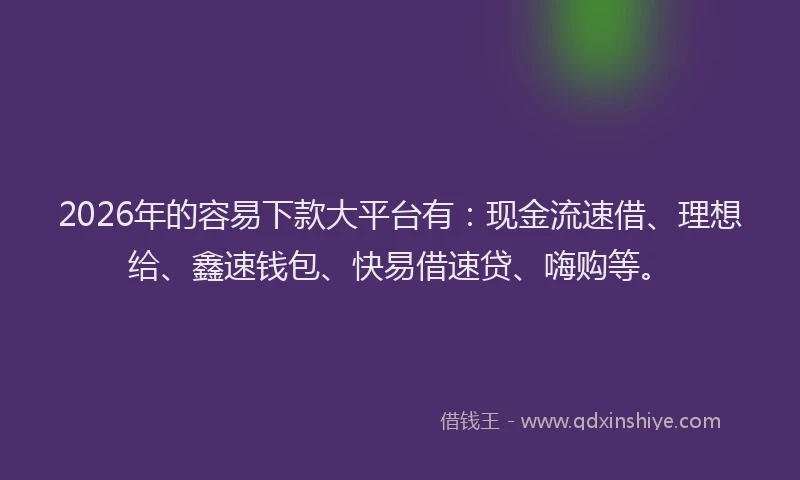2026年的容易下款大平台有：现金流速借、理想给、鑫速钱包、快易借速贷、嗨购等。
