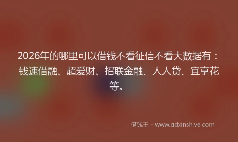 2026年的哪里可以借钱不看征信不看大数据有：钱速借融、超爱财、招联金融、人人贷、宜享花等。