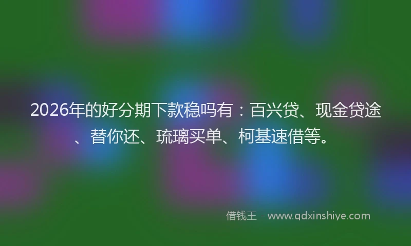 2026年的好分期下款稳吗有：百兴贷、现金贷途、替你还、琉璃买单、柯基速借等。