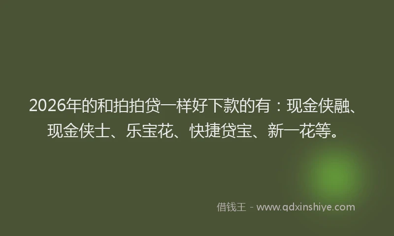 2026年的和拍拍贷一样好下款的有：现金侠融、现金侠士、乐宝花、快捷贷宝、新一花等。