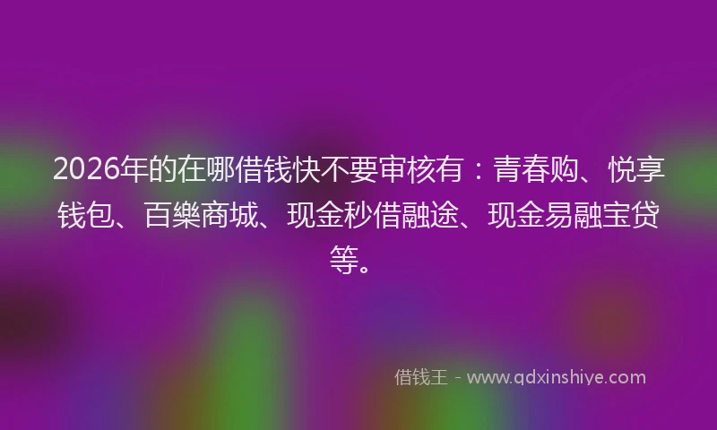 2026年的在哪借钱快不要审核有：青春购、悦享钱包、百樂商城、现金秒借融途、现金易融宝贷等。