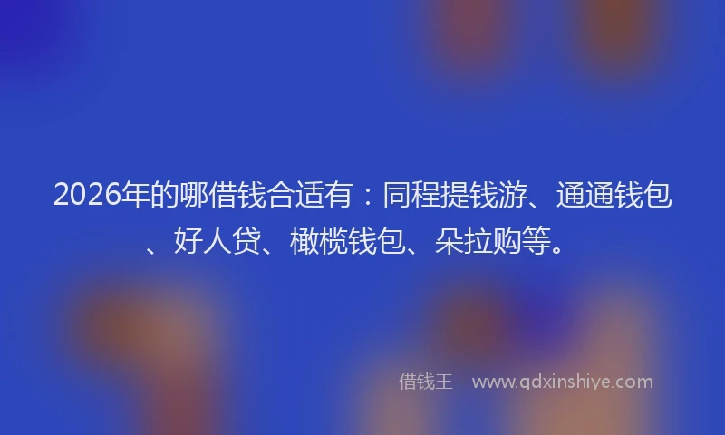 2026年的哪借钱合适有：同程提钱游、通通钱包、好人贷、橄榄钱包、朵拉购等。