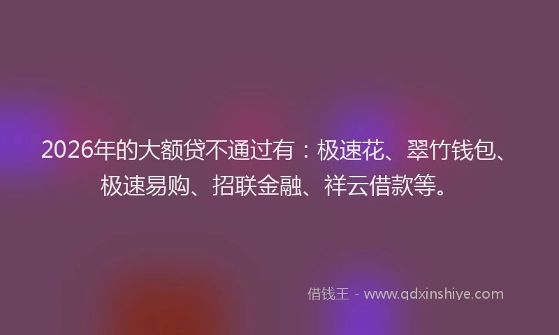 2026年的大额贷不通过有：极速花、翠竹钱包、极速易购、招联金融、祥云借款等。