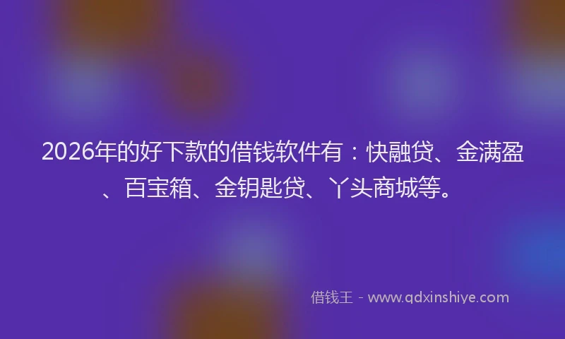 2026年的好下款的借钱软件有：快融贷、金满盈、百宝箱、金钥匙贷、丫头商城等。