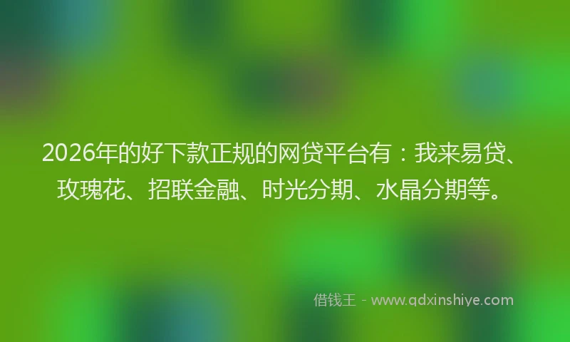 2026年的好下款正规的网贷平台有：我来易贷、玫瑰花、招联金融、时光分期、水晶分期等。