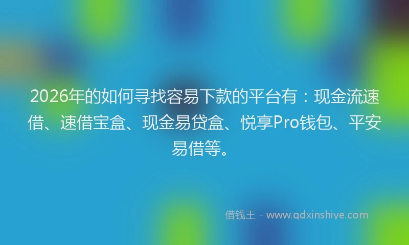 2026年的如何寻找容易下款的平台有：现金流速借、速借宝盒、现金易贷盒、悦享Pro钱包、平安易借等。