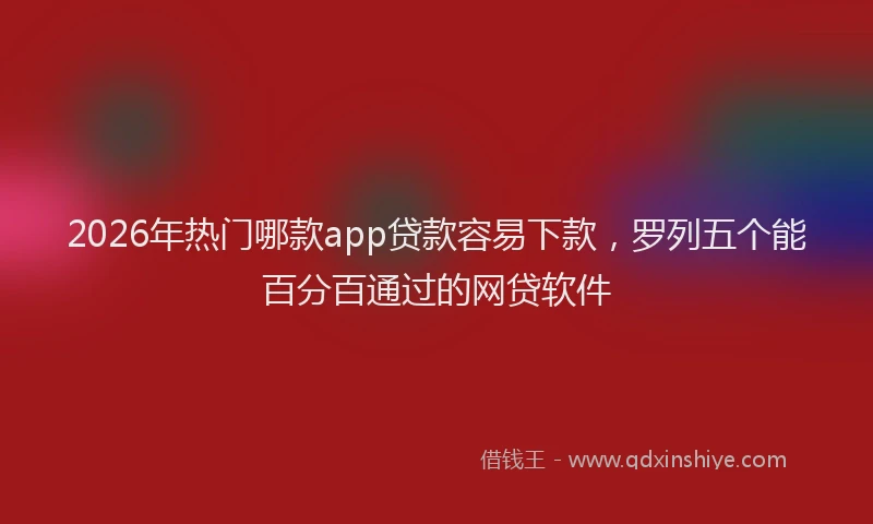 2026年热门哪款app贷款容易下款，罗列五个能百分百通过的网贷软件