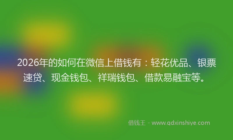 2026年的如何在微信上借钱有：轻花优品、银票速贷、现金钱包、祥瑞钱包、借款易融宝等。