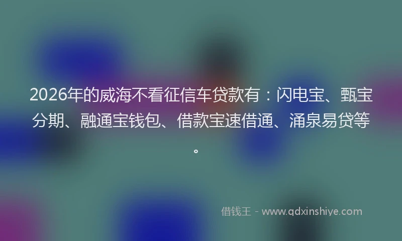 2026年的威海不看征信车贷款有：闪电宝、甄宝分期、融通宝钱包、借款宝速借通、涌泉易贷等。