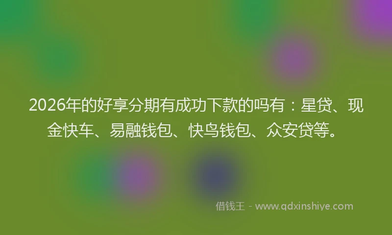 2026年的好享分期有成功下款的吗有：星贷、现金快车、易融钱包、快鸟钱包、众安贷等。