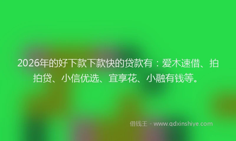 2026年的好下款下款快的贷款有：爱木速借、拍拍贷、小信优选、宜享花、小融有钱等。